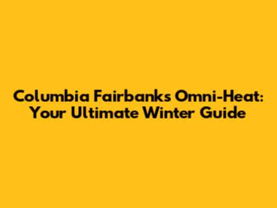 Columbia Fairbanks Omni-Heat: Your Ultimate Winter Guide