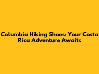 Columbia Hiking Shoes: Your Costa Rica Adventure Awaits