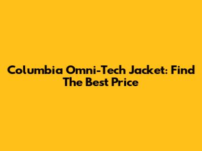 Columbia Omni-Tech Jacket: Find The Best Price