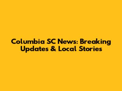 Columbia SC News: Breaking Updates & Local Stories