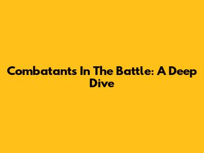 Combatants In The Battle: A Deep Dive