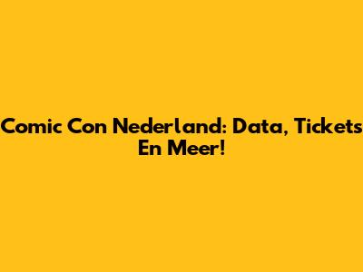 Comic Con Nederland: Data, Tickets En Meer!