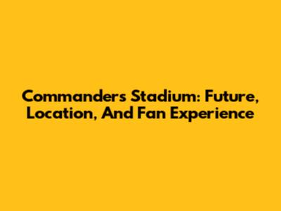 Commanders Stadium: Future, Location, And Fan Experience