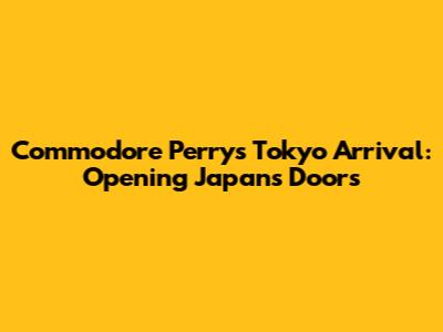 Commodore Perry's Tokyo Arrival: Opening Japan's Doors