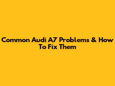 Common Audi A7 Problems & How To Fix Them