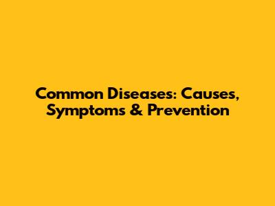 Common Diseases: Causes, Symptoms & Prevention