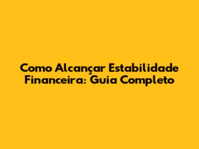 Como Alcançar Estabilidade Financeira: Guia Completo