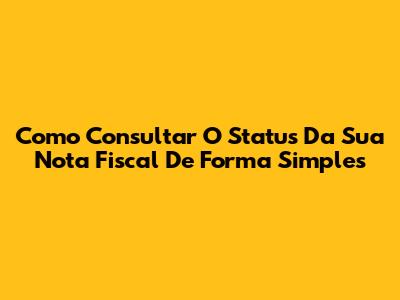 Como Consultar O Status Da Sua Nota Fiscal De Forma Simples