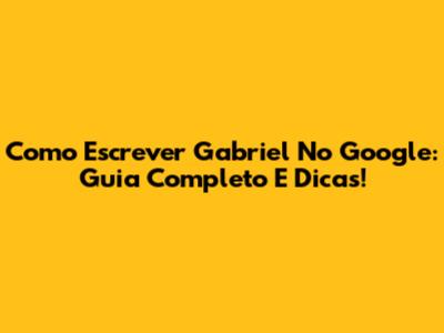 Como Escrever Gabriel No Google: Guia Completo E Dicas!