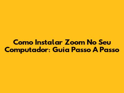 Como Instalar Zoom No Seu Computador: Guia Passo A Passo