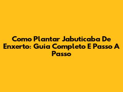 Como Plantar Jabuticaba De Enxerto: Guia Completo E Passo A Passo