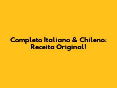 Completo Italiano & Chileno: Receita Original!