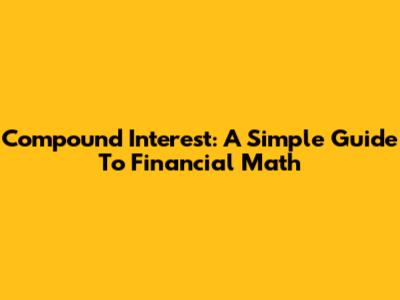 Compound Interest: A Simple Guide To Financial Math