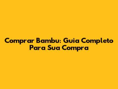Comprar Bambu: Guia Completo Para Sua Compra