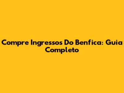 Compre Ingressos Do Benfica: Guia Completo
