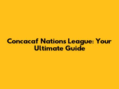 Concacaf Nations League: Your Ultimate Guide