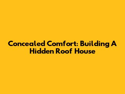 Concealed Comfort: Building A Hidden Roof House