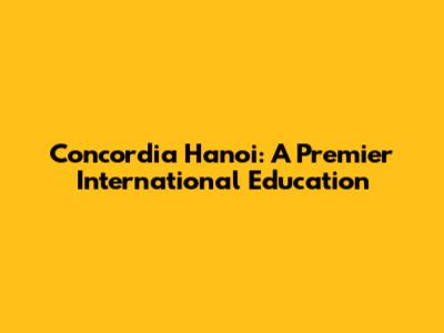 Concordia Hanoi: A Premier International Education