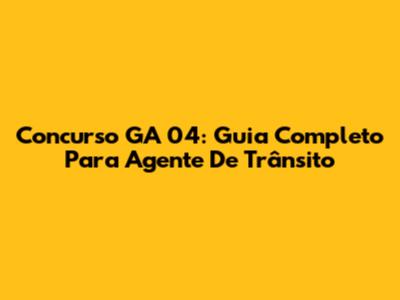 Concurso GA 04: Guia Completo Para Agente De Trânsito