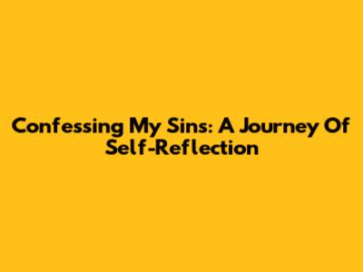 Confessing My Sins: A Journey Of Self-Reflection