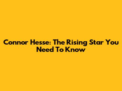Connor Hesse: The Rising Star You Need To Know