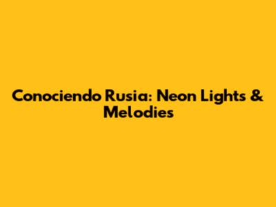 Conociendo Rusia: Neon Lights & Melodies