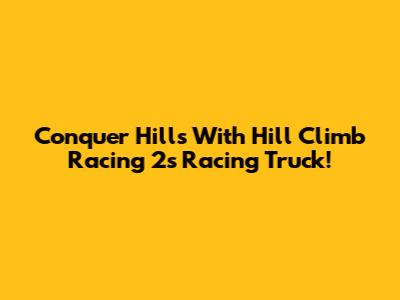 Conquer Hills With Hill Climb Racing 2's Racing Truck!
