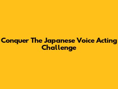 Conquer The Japanese Voice Acting Challenge