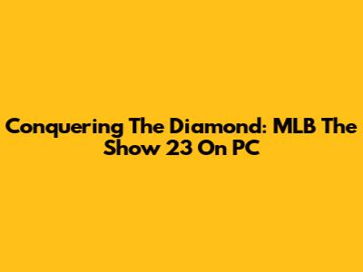 Conquering The Diamond: MLB The Show 23 On PC