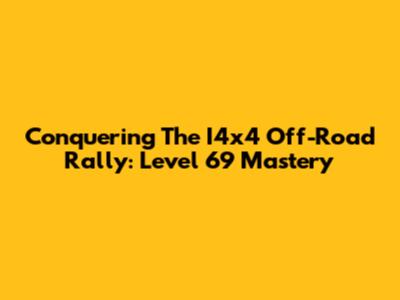Conquering The I4x4 Off-Road Rally: Level 69 Mastery