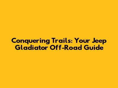Conquering Trails: Your Jeep Gladiator Off-Road Guide