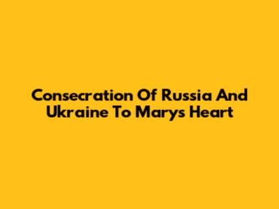 Consecration Of Russia And Ukraine To Mary's Heart