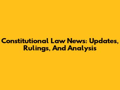 Constitutional Law News: Updates, Rulings, And Analysis