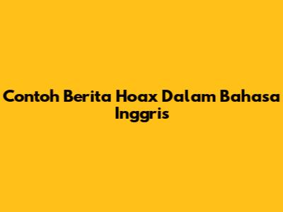 Contoh Berita Hoax Dalam Bahasa Inggris