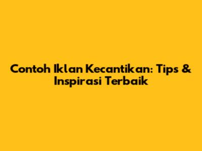 Contoh Iklan Kecantikan: Tips & Inspirasi Terbaik