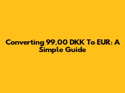 Converting 99,00 DKK To EUR: A Simple Guide
