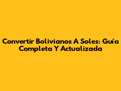 Convertir Bolivianos A Soles: Guía Completa Y Actualizada