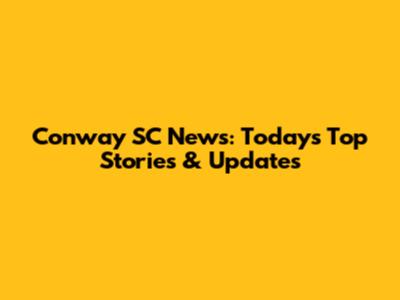 Conway SC News: Today's Top Stories & Updates