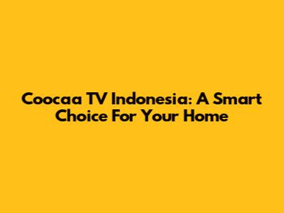 Coocaa TV Indonesia: A Smart Choice For Your Home