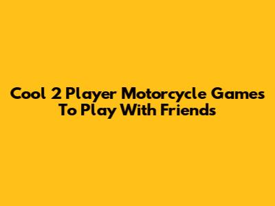 Cool 2 Player Motorcycle Games To Play With Friends