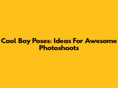 Cool Boy Poses: Ideas For Awesome Photoshoots