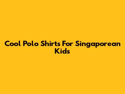 Cool Polo Shirts For Singaporean Kids