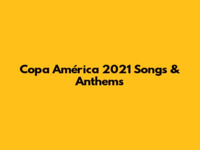 Copa América 2021 Songs & Anthems