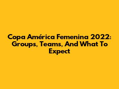 Copa América Femenina 2022: Groups, Teams, And What To Expect