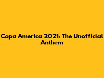 Copa America 2021: The Unofficial Anthem