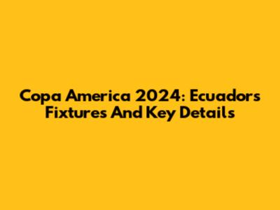 Copa America 2024: Ecuador's Fixtures And Key Details