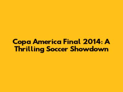 Copa America Final 2014: A Thrilling Soccer Showdown