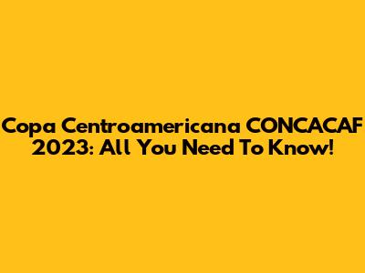 Copa Centroamericana CONCACAF 2023: All You Need To Know!