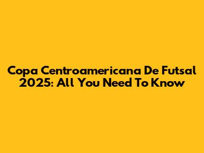 Copa Centroamericana De Futsal 2025: All You Need To Know