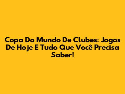 Copa Do Mundo De Clubes: Jogos De Hoje E Tudo Que Você Precisa Saber!